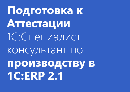 Курс «Подготовка к Аттестации на 1С:Специалист-Консультант по производству и ремонтам в 1С:ERP»