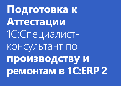 Курс «Подготовка к Аттестации 1С:Специалист-Консультант по производству и ремонтам (редакция 1С:ERP 2.2)»