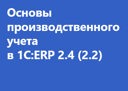 Основы производственного учета в 1C:ERP 2.4 (2.2)