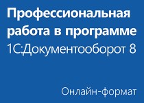 Профессиональная работа в программе «1С:Документооборот 8» - Онлайн