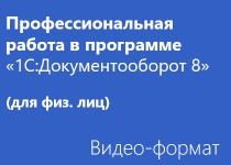 Профессиональная работа в программе «1С:Документооборот 8» - Видео - для физ. лиц