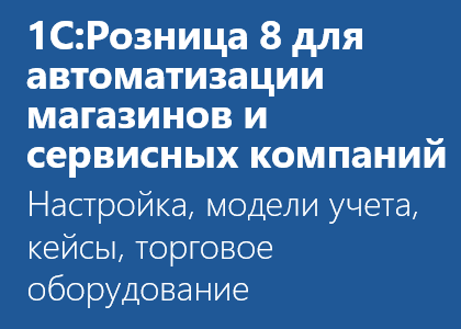 Курс «1С:Розница 8 для автоматизации магазинов и сервисных компаний: настройка, модели учета, кейсы, торговое оборудование»