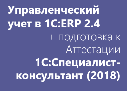 Курс «Управленческий учет в 1С:ERP 2.4 и подготовка к Аттестации 1С:Специалист-консультант»