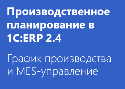 Курс «Производственное планирование в 1C:ERP 2.4. Построение графика производства и управление цехом (MES)»