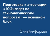 Подготовка к Аттестации «1С:Эксперт по технологическим вопросам» – основной блок - Онлайн