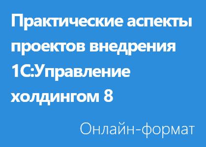 Практические аспекты проектов внедрения 1С:Управление холдингом 8 - Онлайн