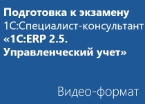 Подготовка к экзамену 1С:Специалист-консультант «1С:ERP 2.5. Управленческий учет» - Видео